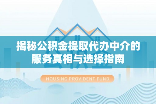 中和揭秘公积金提取代办中介的服务真相与选择指南