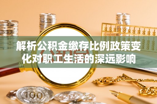 中和解析公积金缴存比例政策变化对职工生活的深远影响