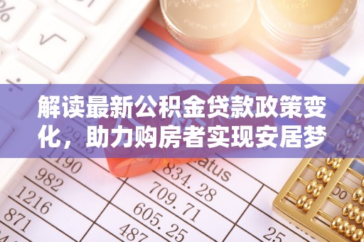 中和解读最新公积金贷款政策变化，助力购房者实现安居梦想