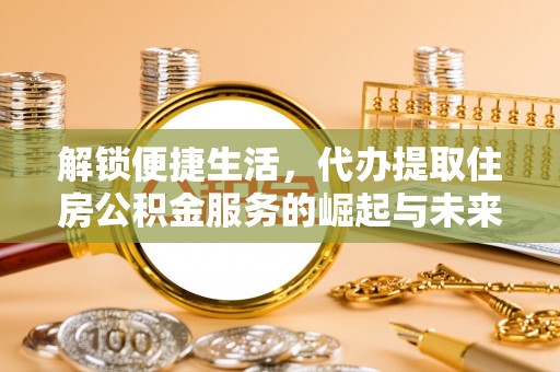 中和解锁便捷生活，代办提取住房公积金服务的崛起与未来