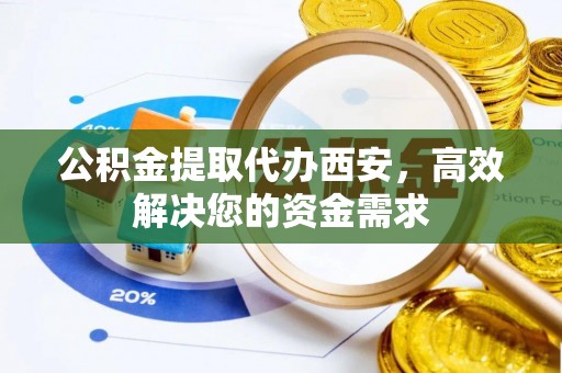 中和公积金提取代办西安，高效解决您的资金需求