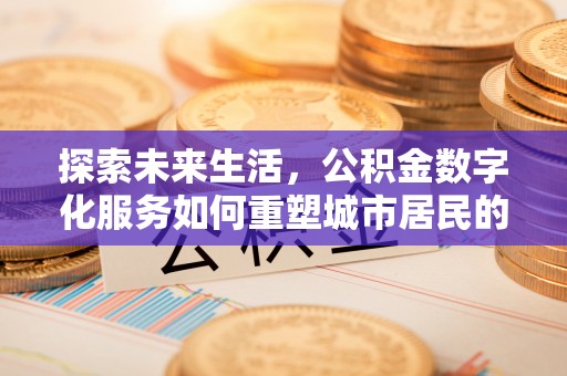 中和探索未来生活，公积金数字化服务如何重塑城市居民的财务管理