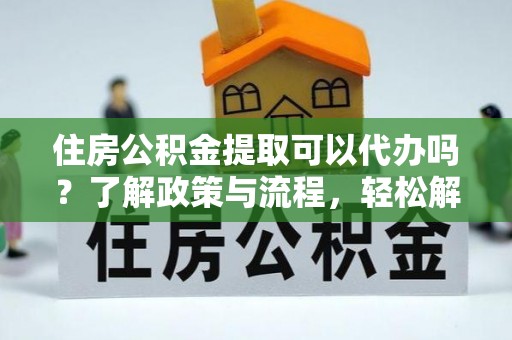 中和住房公积金提取可以代办吗？了解政策与流程，轻松解决疑惑