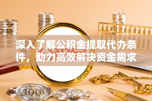 中和深入了解公积金提取代办条件，助力高效解决资金需求