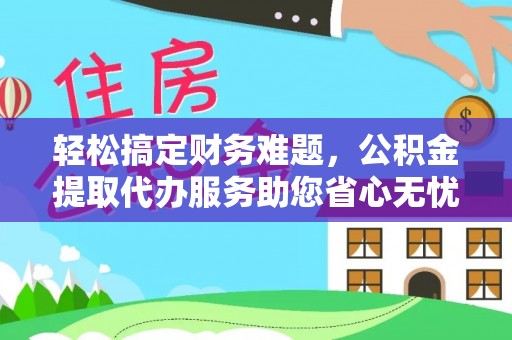 中和轻松搞定财务难题，公积金提取代办服务助您省心无忧