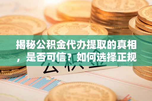 中和揭秘公积金代办提取的真相，是否可信？如何选择正规服务？