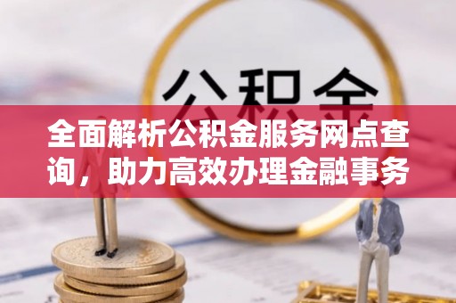 中和全面解析公积金服务网点查询，助力高效办理金融事务