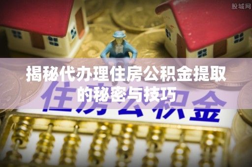 中和揭秘代办理住房公积金提取的秘密与技巧