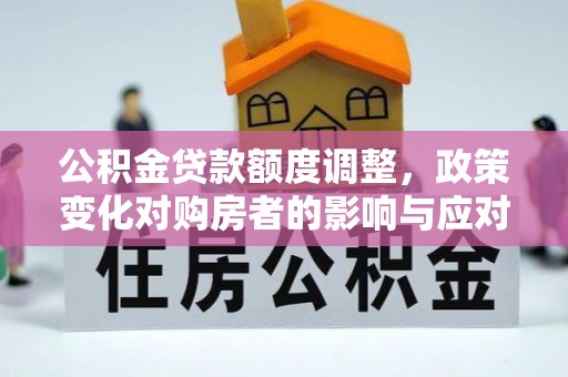 中和公积金贷款额度调整，政策变化对购房者的影响与应对策略
