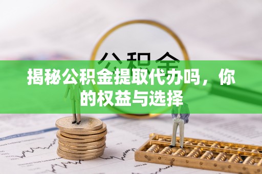 中和揭秘公积金提取代办吗，你的权益与选择