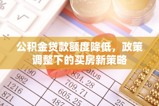 中和公积金贷款额度降低，政策调整下的买房新策略
