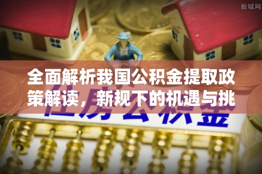 中和全面解析我国公积金提取政策解读，新规下的机遇与挑战