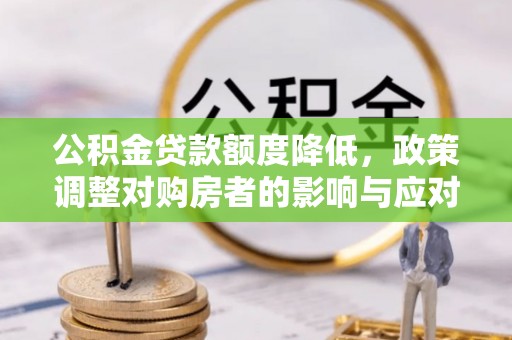 中和公积金贷款额度降低，政策调整对购房者的影响与应对策略