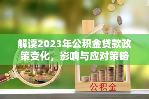 中和解读2023年公积金贷款政策变化，影响与应对策略
