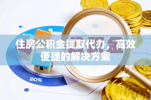 中和住房公积金提取代办，高效便捷的解决方案