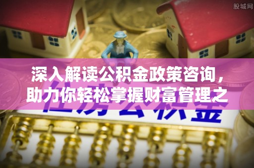 中和深入解读公积金政策咨询，助力你轻松掌握财富管理之道
