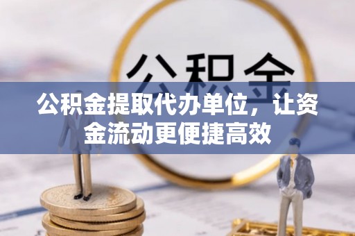 中和公积金提取代办单位，让资金流动更便捷高效