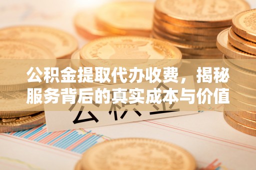 中和公积金提取代办收费，揭秘服务背后的真实成本与价值