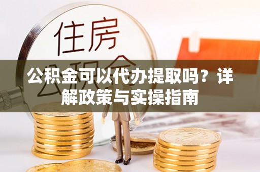 中和公积金可以代办提取吗？详解政策与实操指南