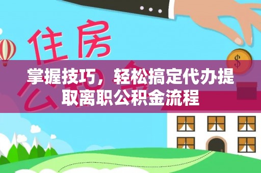 中和掌握技巧，轻松搞定代办提取离职公积金流程
