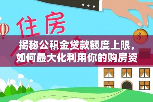 中和揭秘公积金贷款额度上限，如何最大化利用你的购房资金？