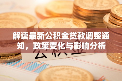 中和解读最新公积金贷款调整通知，政策变化与影响分析