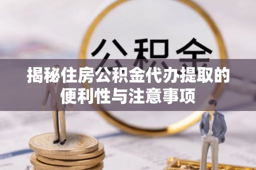 中和揭秘住房公积金代办提取的便利性与注意事项