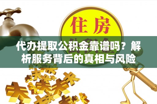 中和代办提取公积金靠谱吗？解析服务背后的真相与风险