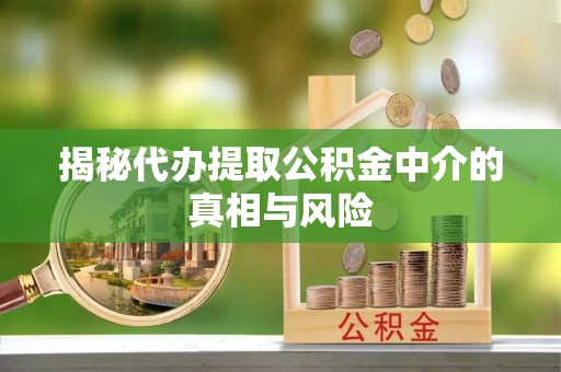 中和揭秘代办提取公积金中介的真相与风险
