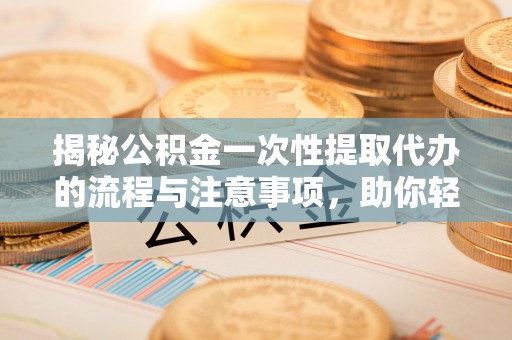 中和揭秘公积金一次性提取代办的流程与注意事项，助你轻松搞定财务规划