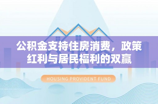 中和公积金支持住房消费，政策红利与居民福利的双赢