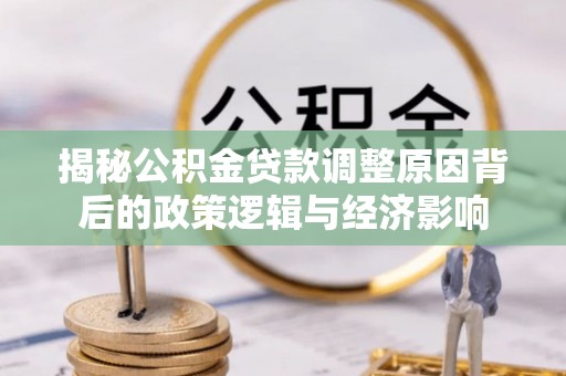 中和揭秘公积金贷款调整原因背后的政策逻辑与经济影响