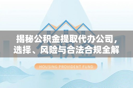中和揭秘公积金提取代办公司，选择、风险与合法合规全解析