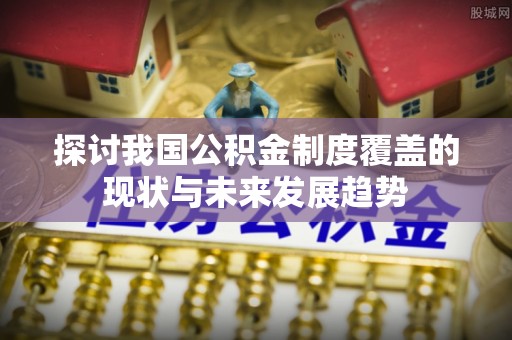 中和探讨我国公积金制度覆盖的现状与未来发展趋势