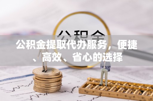 中和公积金提取代办服务，便捷、高效、省心的选择