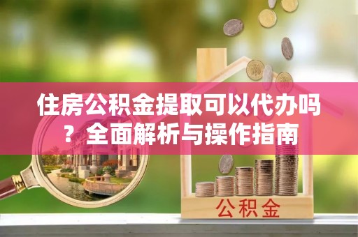 中和住房公积金提取可以代办吗？全面解析与操作指南
