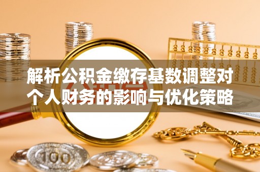中和解析公积金缴存基数调整对个人财务的影响与优化策略