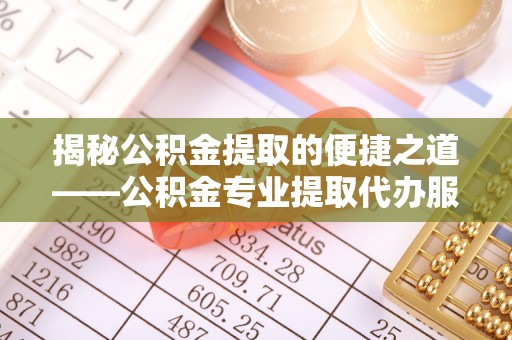 中和揭秘公积金提取的便捷之道——公积金专业提取代办服务解析