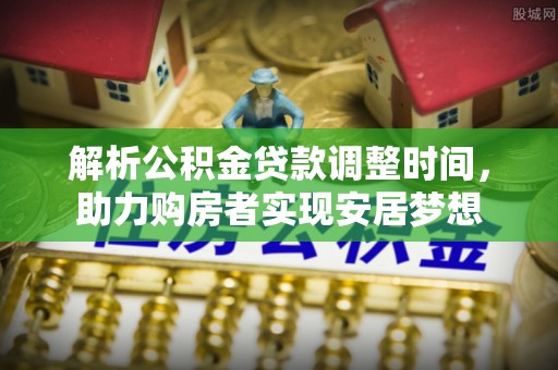 中和解析公积金贷款调整时间，助力购房者实现安居梦想