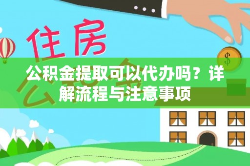 中和公积金提取可以代办吗？详解流程与注意事项
