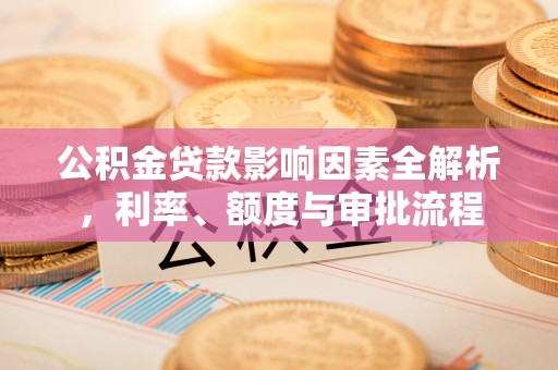中和公积金贷款影响因素全解析，利率、额度与审批流程