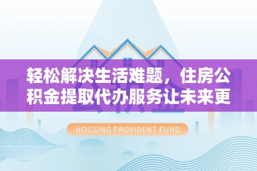 中和轻松解决生活难题，住房公积金提取代办服务让未来更安心