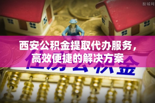 中和西安公积金提取代办服务，高效便捷的解决方案