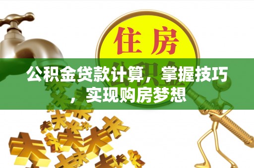 中和公积金贷款计算，掌握技巧，实现购房梦想