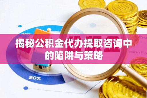 中和揭秘公积金代办提取咨询中的陷阱与策略