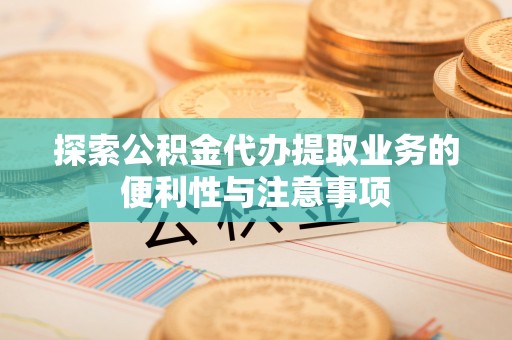 中和探索公积金代办提取业务的便利性与注意事项