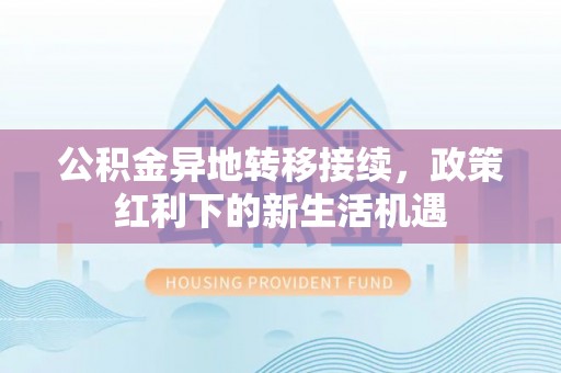 中和公积金异地转移接续，政策红利下的新生活机遇