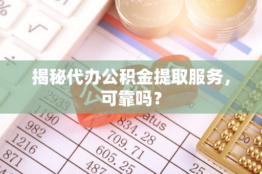 中和揭秘代办公积金提取服务，可靠吗？