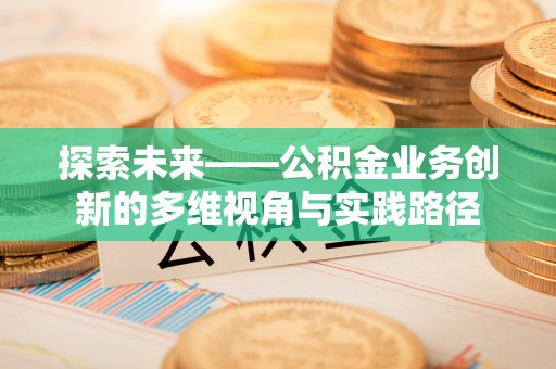 中和探索未来——公积金业务创新的多维视角与实践路径
