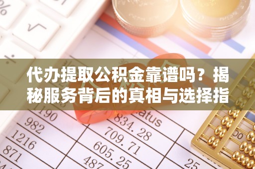 中和代办提取公积金靠谱吗？揭秘服务背后的真相与选择指南
